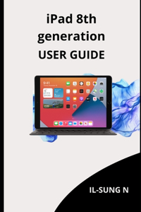 iPAD 8th GENERATION USER GUIDE: Step by step quick instruction manual and user guide for iPad 8th generation for beginners and newbies and seniors.