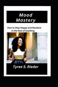 Mood Mastery: How to Stay Happy and Resilient in the face of anything