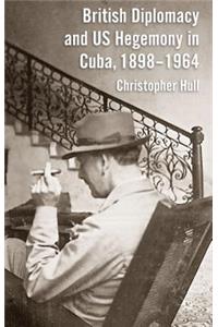 British Diplomacy and US Hegemony in Cuba, 1898-1964