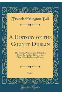 A History of the County Dublin, Vol. 1: The People, Parishes and Antiquities from the Earliest Times to the Close of the Eighteenth Century (Classic Reprint)