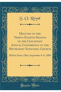 Minutes of the Thirty-Eighth Session of the Cincinnati Annual Conference of the Methodist Episcopal Church: Held in Xenia, Ohio, September 4-11, 1889 (Classic Reprint)
