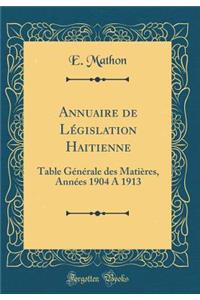 Annuaire de Lï¿½gislation Haitienne: Table Gï¿½nï¿½rale Des Matiï¿½res, Annï¿½es 1904 a 1913 (Classic Reprint)
