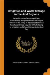 Irrigation and Water Storage in the Arid Regions: Letter From the Secretary of War, Transmitting a Report of the Chief Signal Officer of the Army, in Response to House Resolution Dated May 23, 1890,