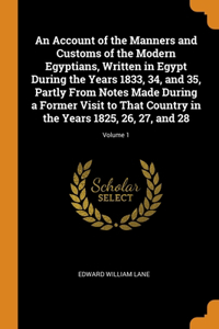 An Account of the Manners and Customs of the Modern Egyptians, Written in Egypt During the Years 1833, 34, and 35, Partly From Notes Made During a Former Visit to That Country in the Years 1825, 26, 27, and 28; Volume 1