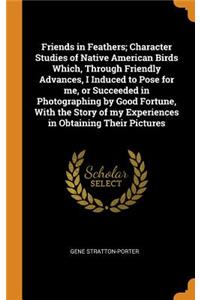 Friends in Feathers; Character Studies of Native American Birds Which, Through Friendly Advances, I Induced to Pose for Me, or Succeeded in Photographing by Good Fortune, with the Story of My Experiences in Obtaining Their Pictures