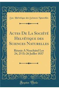 Actes De La Société Helvétique des Sciences Naturelles: Réunie À Neuchâtel Les 24, 25 Et 26 Juillet 1837 (Classic Reprint)