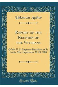 Report of the Reunion of the Veterans: Of the U. S. Engineer Battalion, at St. Louis, Mo;, September 26-29, 1887 (Classic Reprint)