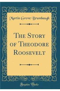 The Story of Theodore Roosevelt (Classic Reprint)