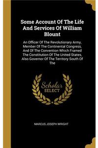 Some Account Of The Life And Services Of William Blount: An Officer Of The Revolutionary Army, Member Of The Continental Congress, And Of The Convention Which Framed The Constitution Of The United States, 