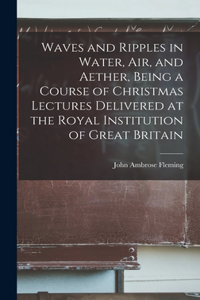 Waves and Ripples in Water, air, and Aether, Being a Course of Christmas Lectures Delivered at the Royal Institution of Great Britain