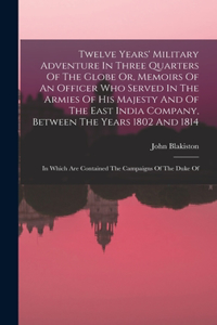 Twelve Years' Military Adventure In Three Quarters Of The Globe Or, Memoirs Of An Officer Who Served In The Armies Of His Majesty And Of The East India Company, Between The Years 1802 And 1814