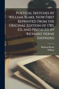 Poetical Sketches by William Blake, Now First Reprinted From the Original Edition of 1783, Ed. and Prefaced by Richard Herne Shepherd