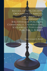Recueil De Lois, Décrets, Ordonnances, Arrêtés, Circulaires, Etc., Concernant Les Bibliothèques Publiques, Communales, Universitaire, Scolaires Et Populaires, Publ. Par U. Robert