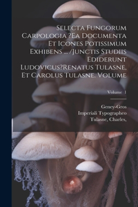 Selecta fungorum carpologia ?ea documenta et icones potissimum exhibens ... /Junctis studiis ediderunt Ludovicus?Renatus Tulasne, et Carolus Tulasne. Volume; Volume 1