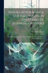 Avrora Acroamatica, Siuè Isagogicon, in Qvó Primò De Harmonia Aetheris: Secundò De Atmosphaera Corporis Humani. Tertiò De Rerum Naturalium Elementis