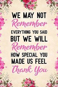 We May Not Remember Everything You Said But We Will Remember How Special You Made Us Feel Thank You