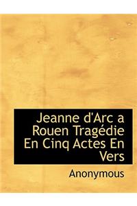 Jeanne D'Arc a Rouen Trag Die En Cinq Actes En Vers