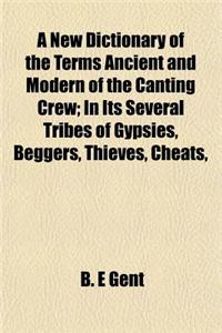 A New Dictionary of the Terms Ancient and Modern of the Canting Crew; In Its Several Tribes of Gypsies, Beggers, Thieves, Cheats,