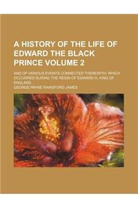 A History of the Life of Edward the Black Prince; And of Various Events Connected Therewith, Which Occurred During the Reign of Edward III, King of