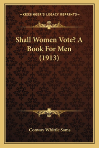Shall Women Vote? A Book For Men (1913)