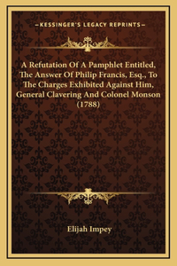 A Refutation Of A Pamphlet Entitled, The Answer Of Philip Francis, Esq., To The Charges Exhibited Against Him, General Clavering And Colonel Monson (1788)