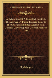 A Refutation Of A Pamphlet Entitled, The Answer Of Philip Francis, Esq., To The Charges Exhibited Against Him, General Clavering And Colonel Monson (1788)