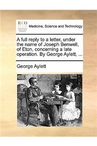 A Full Reply to a Letter, Under the Name of Joseph Benwell, of Eton, Concerning a Late Operation. by George Aylett, ...