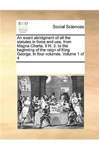 An Exact Abridgment of All the Statutes in Force and Use, from Magna Charta, 9 H. 3. to the Beginning of the Reign of King George. in Four Volumes. Volume 1 of 4