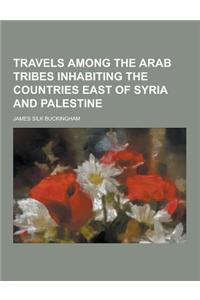 Travels Among the Arab Tribes Inhabiting the Countries East of Syria and Palestine