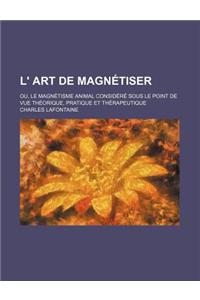 L' Art de Magnetiser; Ou, Le Magnetisme Animal Considere Sous Le Point de Vue Theorique, Pratique Et Therapeutique