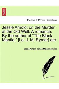 Jessie Arnold; Or, the Murder at the Old Well. a Romance. by the Author of the Black Mantle, [I.E. J. M. Rymer] Etc.