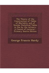 The Theory of the Construction of Tables of Mortality and of Similar Statistical Tables in Use by the Actuary: A Course of Lectures - Primary Source E