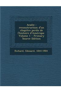 Acadie: Reconstruction D'Un Chapitre Perdu de L'Histoire D'Amerique \ Volume 1