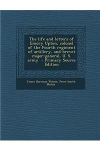 The Life and Letters of Emory Upton, Colonel of the Fourth Regiment of Artillery, and Brevet Major-General, U. S. Army
