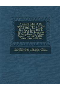 A General Index of the Agricultural Reports of the Patent Office, for Twenty-Five Years, from 1837 to 1861; And of the Department of Agriculture, for Fifteen Years, from 1862 to 1876 - Primary Source Edition