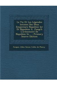 La Vie Et Les Legendes Intimes Des Deux Empereurs Napoleon Ier Et Napoleon II, Jusqu'a L'Avenement de Napoleon III... - Primary Source Edition