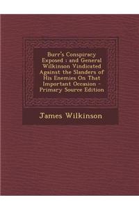 Burr's Conspiracy Exposed; And General Wilkinson Vindicated Against the Slanders of His Enemies on That Important Occasion - Primary Source Edition