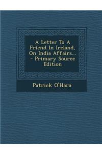 A Letter to a Friend in Ireland, on India Affairs... - Primary Source Edition