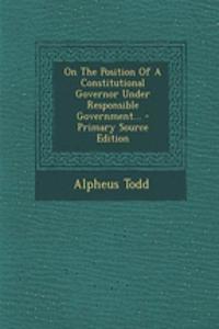On the Position of a Constitutional Governor Under Responsible Government... - Primary Source Edition