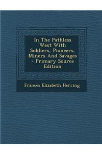 In the Pathless West with Soldiers, Pioneers, Miners and Savages - Primary Source Edition