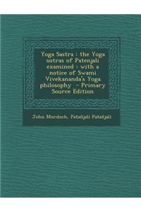 Yoga Sastra: The Yoga Sutras of Patenjali Examined: With a Notice of Swami Vivekananda's Yoga Philosophy - Primary Source Edition