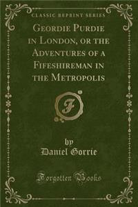Geordie Purdie in London, or the Adventures of a Fifeshireman in the Metropolis (Classic Reprint)