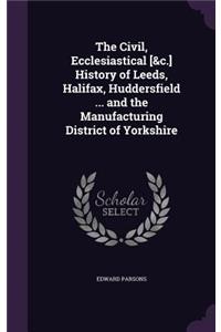 The Civil, Ecclesiastical [&c.] History of Leeds, Halifax, Huddersfield ... and the Manufacturing District of Yorkshire