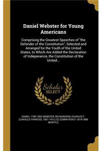 Daniel Webster for Young Americans: Comprising the Greatest Speeches of "the Defender of the Constitution", Selected and Arranged for the Youth of the United States, to Which Are Added