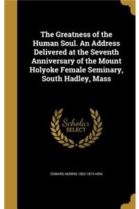 The Greatness of the Human Soul. An Address Delivered at the Seventh Anniversary of the Mount Holyoke Female Seminary, South Hadley, Mass