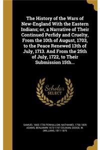 The History of the Wars of New-England with the Eastern Indians; Or, a Narrative of Their Continued Perfidy and Cruelty, from the 10th of August, 1703, to the Peace Renewed 13th of July, 1713. and from the 25th of July, 1722, to Their Submission 15