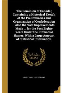 The Dominion of Canada; Containing a Historical Sketch of the Preliminaries and Organization of Confederation; Also the Vast Improvements Made ... for the Past Eighty Years Under the Provincial Names. With a Large Amount of Statistical Information.
