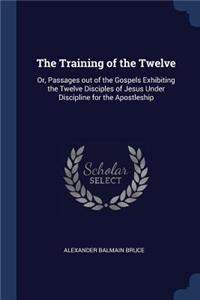 The Training of the Twelve: Or, Passages Out of the Gospels Exhibiting the Twelve Disciples of Jesus Under Discipline for the Apostleship