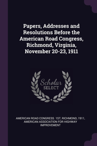 Papers, Addresses and Resolutions Before the American Road Congress, Richmond, Virginia, November 20-23, 1911