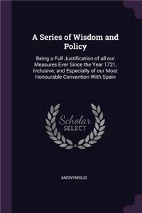 A Series of Wisdom and Policy: Being a Full Justification of all our Measures Ever Since the Year 1721, Inclusive; and Especially of our Most Honourable Convention With Spain